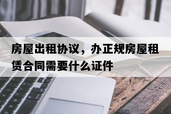 房屋出租協(xié)議，辦正規房屋租賃合同需要什么證件