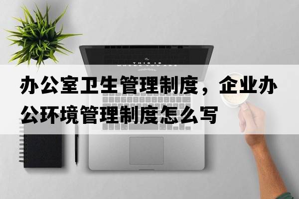 辦公室衛生管理制度，企業(yè)辦公環(huán)境管理制度怎么寫(xiě)