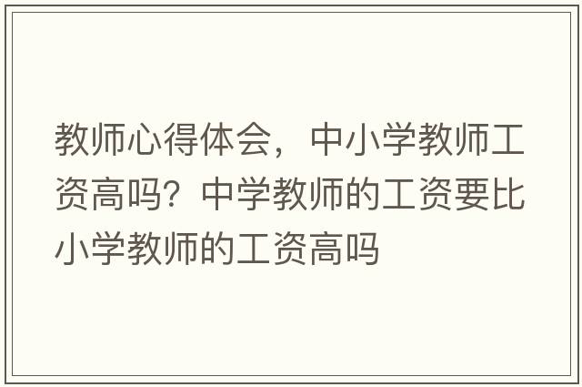 教師心得體會(huì )，中小學(xué)教師工資高嗎？中學(xué)教師的工資要比小學(xué)教師的工資高嗎