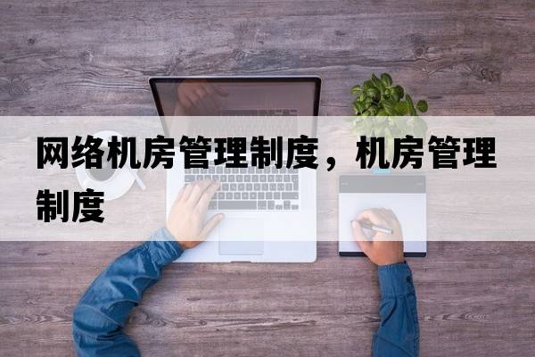 網(wǎng)絡(luò )機房管理制度，機房管理制度