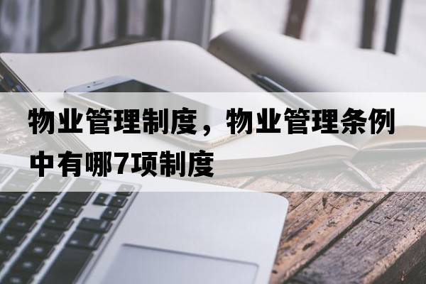 物業(yè)管理制度，物業(yè)管理條例中有哪7項制度
