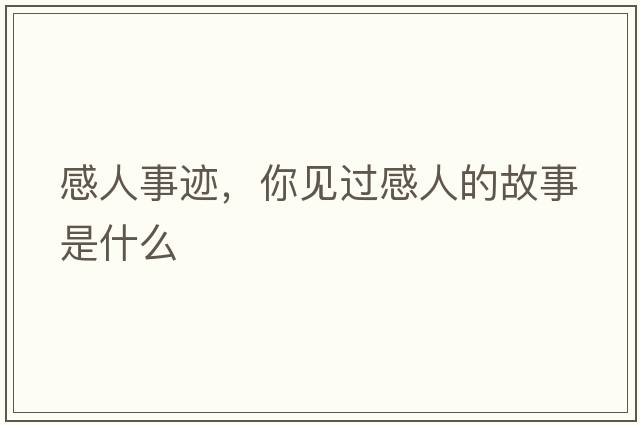 感人事跡，你見(jiàn)過(guò)感人的故事是什么