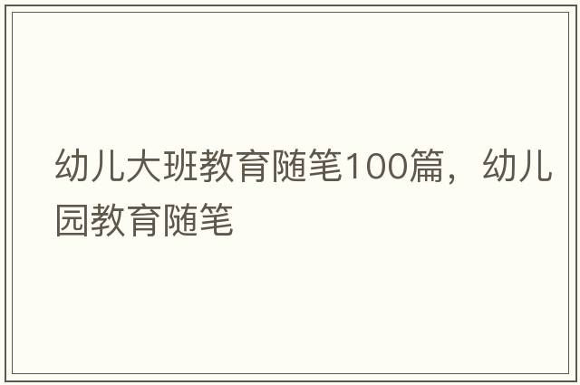 幼兒大班教育隨筆100篇，幼兒園教育隨筆