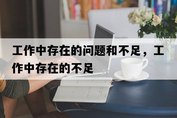 工作中存在的問(wèn)題和不足，工作中存在的不足