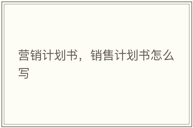 營(yíng)銷(xiāo)計劃書(shū)，銷(xiāo)售計劃書(shū)怎么寫(xiě)
