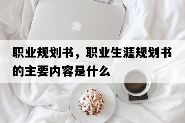 職業(yè)規劃書(shū)，職業(yè)生涯規劃書(shū)的主要內容是什么