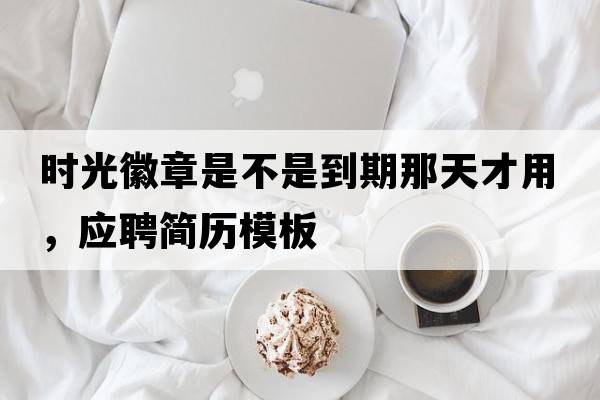時(shí)光徽章是不是到期那天才用，應聘簡(jiǎn)歷模板