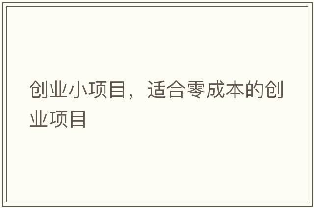 創(chuàng  )業(yè)小項目，適合零成本的創(chuàng  )業(yè)項目