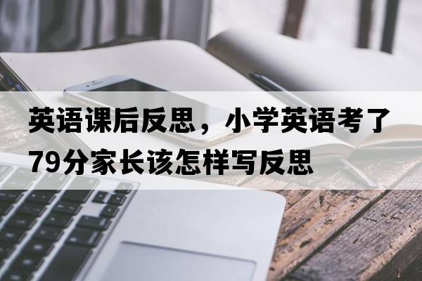 英語(yǔ)課后反思，小學(xué)英語(yǔ)考了79分家長(cháng)該怎樣寫(xiě)反思