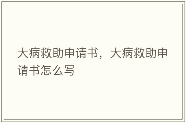 大病救助申請書(shū)，大病救助申請書(shū)怎么寫(xiě)