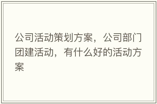 公司活動(dòng)策劃方案，公司部門(mén)團建活動(dòng)，有什么好的活動(dòng)方案