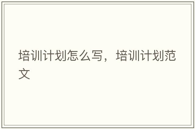 培訓計劃怎么寫(xiě)，培訓計劃范文