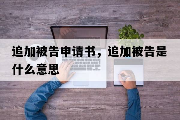 追加被告申請書(shū)，追加被告是什么意思