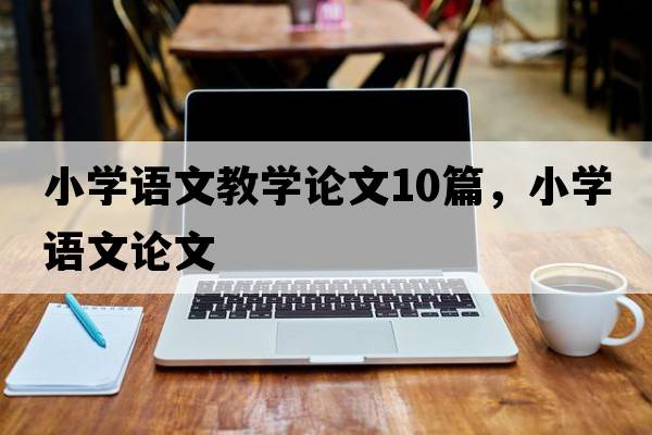 小學(xué)語(yǔ)文教學(xué)論文10篇，小學(xué)語(yǔ)文論文