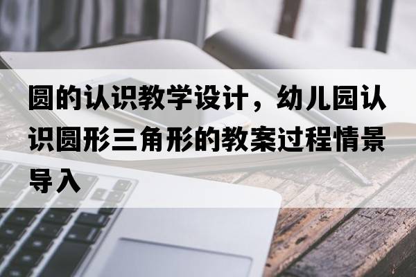圓的認識教學(xué)設計，幼兒園認識圓形三角形的教案過(guò)程情景導入