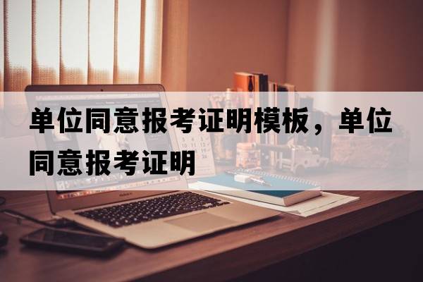 單位同意報考證明模板，單位同意報考證明