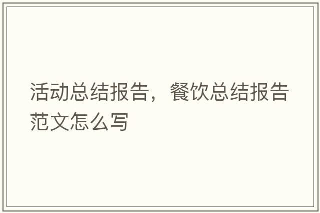 活動(dòng)總結報告，餐飲總結報告范文怎么寫(xiě)