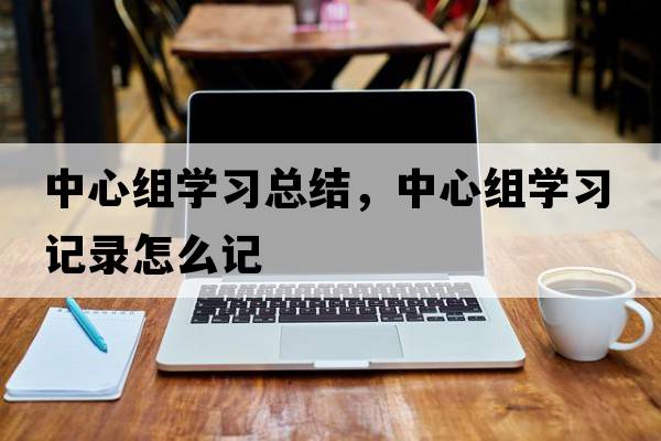 中心組學(xué)習總結，中心組學(xué)習記錄怎么記