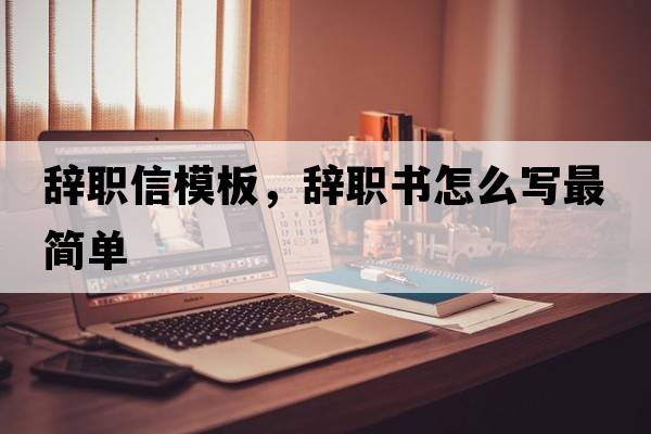 辭職信模板，辭職書(shū)怎么寫(xiě)最簡(jiǎn)單