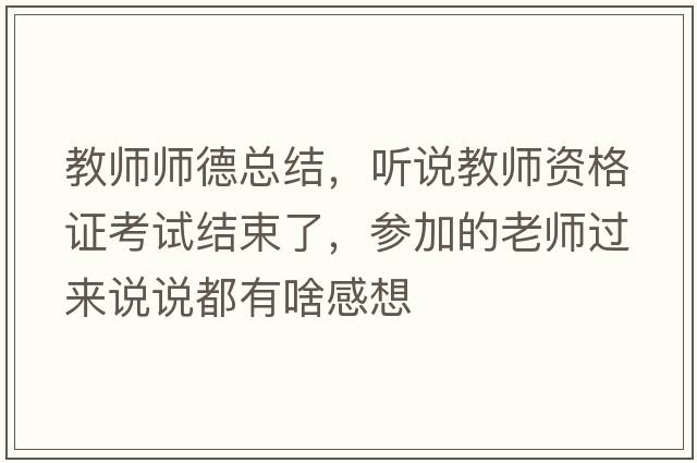 教師師德總結，聽(tīng)說(shuō)教師資格證考試結束了，參加的老師過(guò)來(lái)說(shuō)說(shuō)都有啥感想