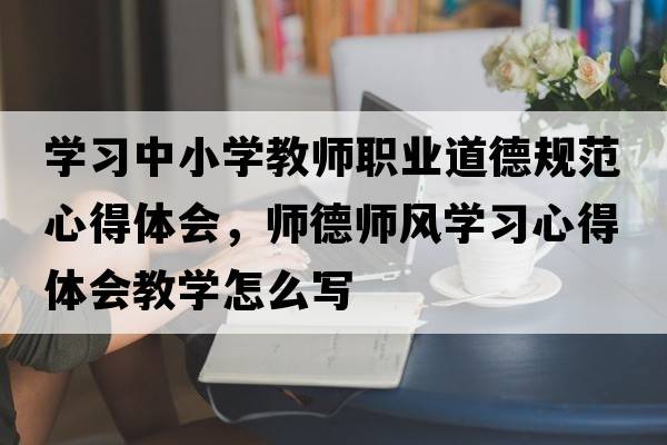 學(xué)習中小學(xué)教師職業(yè)道德規范心得體會(huì )，師德師風(fēng)學(xué)習心得體會(huì )教學(xué)怎么寫(xiě)