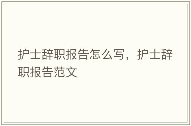 護士辭職報告怎么寫(xiě)，護士辭職報告范文