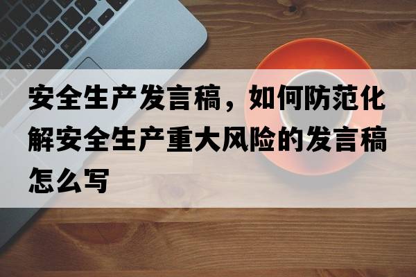 安全生產(chǎn)發(fā)言稿，如何防范化解安全生產(chǎn)重大風(fēng)險的發(fā)言稿怎么寫(xiě)
