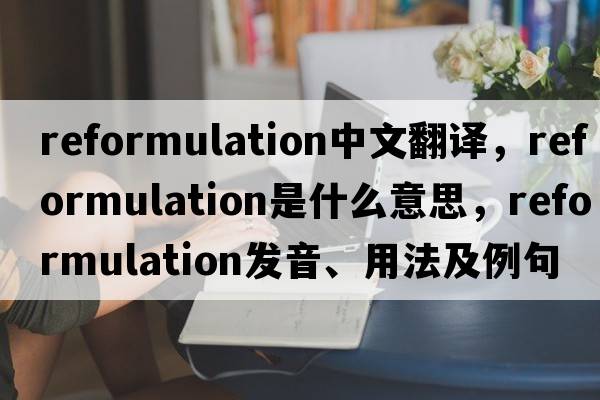 reformulation中文翻譯，reformulation是什么意思，reformulation發(fā)音、用法及例句