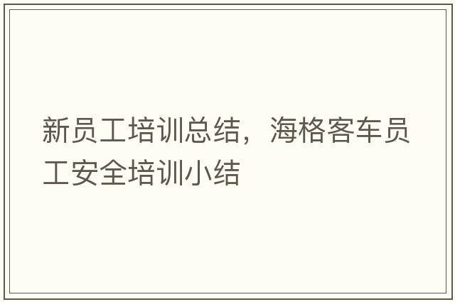 新員工培訓總結，海格客車(chē)員工安全培訓小結