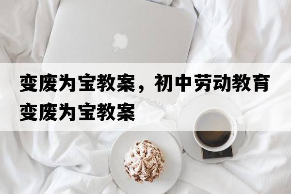 變廢為寶教案，初中勞動(dòng)教育變廢為寶教案