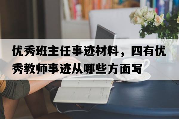 優(yōu)秀班主任事跡材料，四有優(yōu)秀教師事跡從哪些方面寫(xiě)