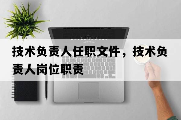 技術(shù)負責人任職文件，技術(shù)負責人崗位職責