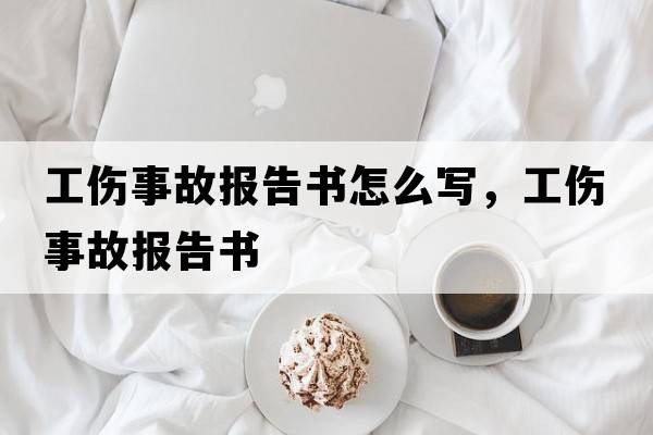 工傷事故報告書(shū)怎么寫(xiě)，工傷事故報告書(shū)