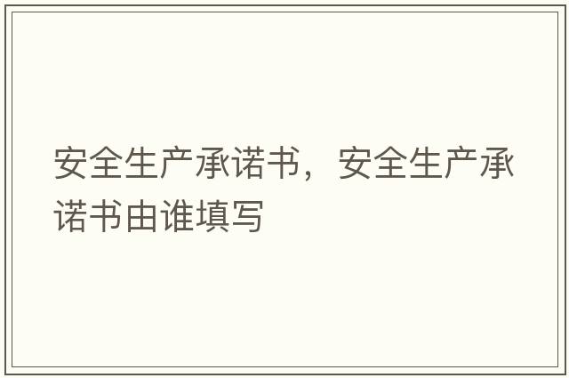 安全生產(chǎn)承諾書(shū)，安全生產(chǎn)承諾書(shū)由誰(shuí)填寫(xiě)