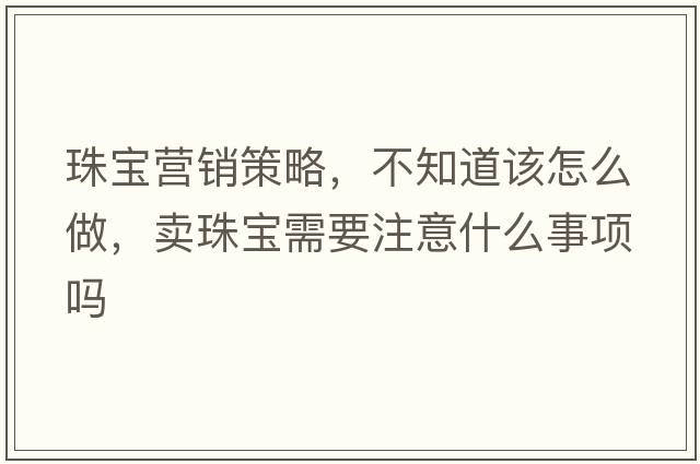 珠寶營(yíng)銷(xiāo)策略，不知道該怎么做，賣(mài)珠寶需要注意什么事項嗎