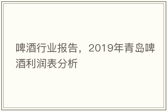 啤酒行業(yè)報告，2019年青島啤酒利潤表分析