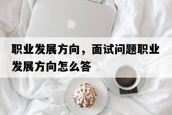 職業(yè)發(fā)展方向，面試問(wèn)題職業(yè)發(fā)展方向怎么答