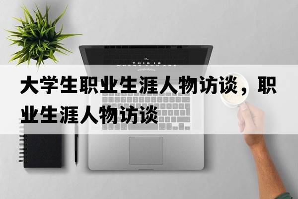 大學(xué)生職業(yè)生涯人物訪(fǎng)談，職業(yè)生涯人物訪(fǎng)談