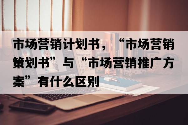 市場(chǎng)營(yíng)銷(xiāo)計劃書(shū)，“市場(chǎng)營(yíng)銷(xiāo)策劃書(shū)”與“市場(chǎng)營(yíng)銷(xiāo)推廣方案”有什么區別