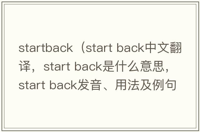 startback（start back中文翻譯，start back是什么意思，start back發(fā)音、用法及例句）