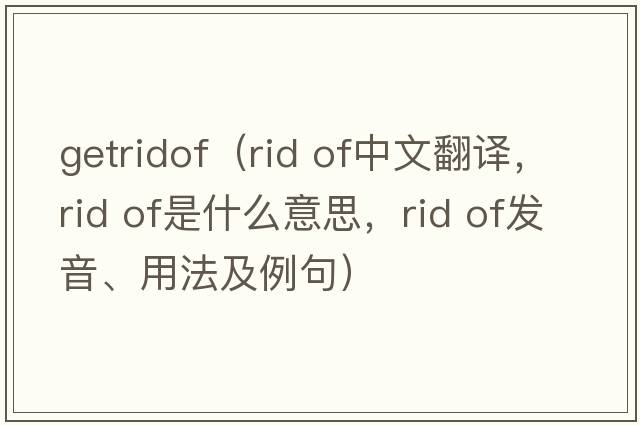 getridof（rid of中文翻譯，rid of是什么意思，rid of發(fā)音、用法及例句）