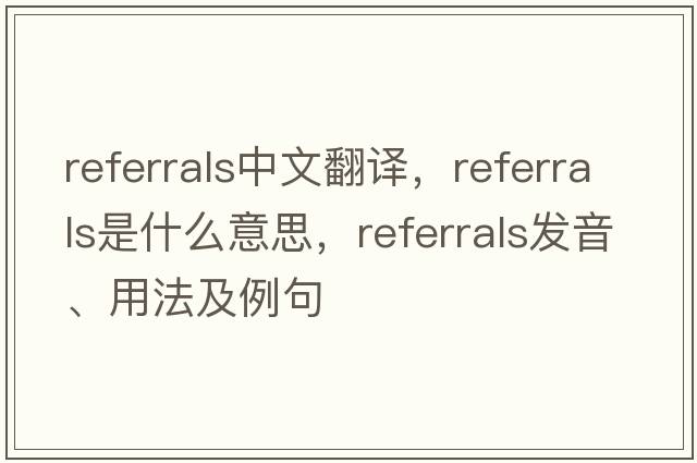 referrals中文翻譯，referrals是什么意思，referrals發(fā)音、用法及例句