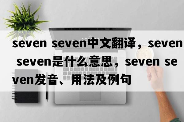 seven seven中文翻譯，seven seven是什么意思，seven seven發(fā)音、用法及例句