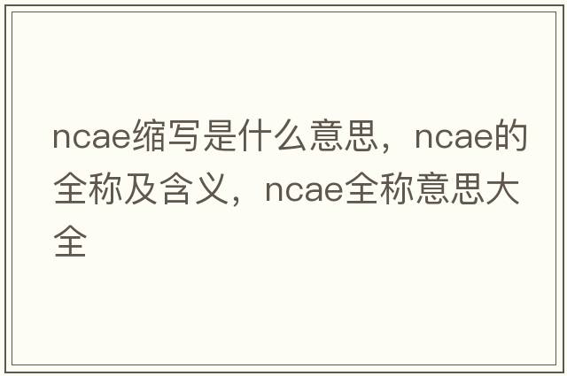 ncae縮寫(xiě)是什么意思，ncae的全稱(chēng)及含義，ncae全稱(chēng)意思大全