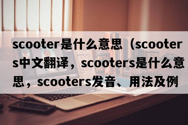 scooter是什么意思（scooters中文翻譯，scooters是什么意思，scooters發(fā)音、用法及例句）