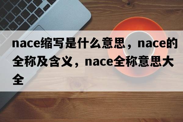 nace縮寫(xiě)是什么意思，nace的全稱(chēng)及含義，nace全稱(chēng)意思大全