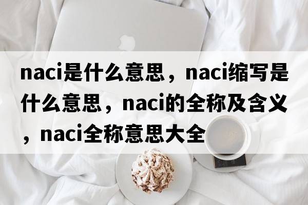 naci是什么意思，naci縮寫(xiě)是什么意思，naci的全稱(chēng)及含義，naci全稱(chēng)意思大全