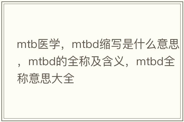 mtb醫學(xué)，mtbd縮寫(xiě)是什么意思，mtbd的全稱(chēng)及含義，mtbd全稱(chēng)意思大全