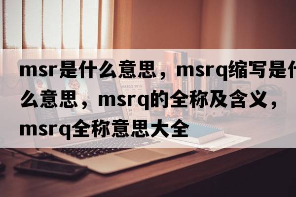 msr是什么意思，msrq縮寫(xiě)是什么意思，msrq的全稱(chēng)及含義，msrq全稱(chēng)意思大全