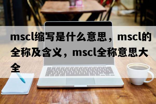 mscl縮寫(xiě)是什么意思，mscl的全稱(chēng)及含義，mscl全稱(chēng)意思大全